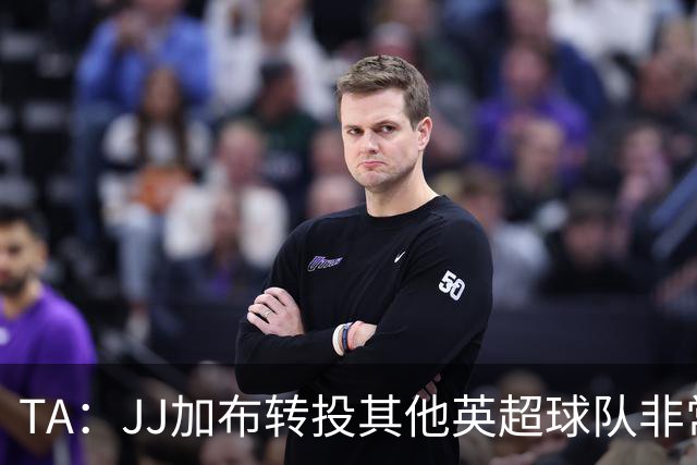 TA：JJ加布转投其他英超球队非常复杂，皇马早已着手运作签下他